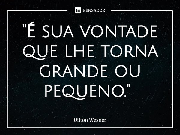 "É sua vontade que lhe torna grande ou pequeno." ⁠... Frase de Uilton Wesner.