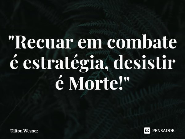 "Recuar em combate é estratégia, desistir é Morte!"⁠... Frase de Uilton Wesner.