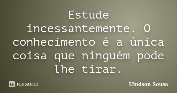 Estude incessantemente. O conhecimento é a única coisa que ninguém pode lhe tirar.... Frase de Uindson Sousa.