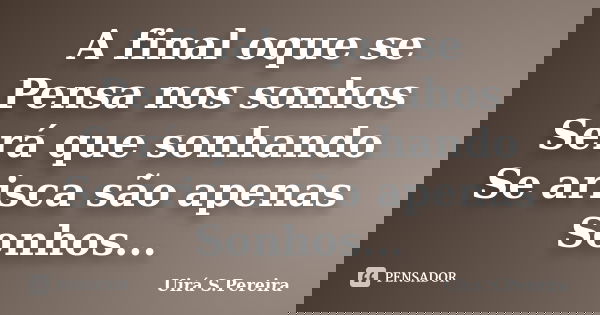A final oque se Pensa nos sonhos Será que sonhando Se arisca são apenas Sonhos...... Frase de Uirá S.Pereira.