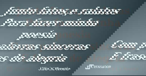 Junto fatos,e ralatos Para fazer minha poesia Com palavras sinceras E frases de alegria... Frase de Uirá S.Pereira.