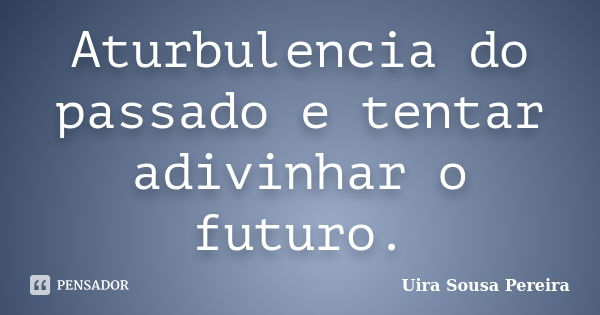 Aturbulencia do passado e tentar adivinhar o futuro.... Frase de Uira Sousa Pereira.