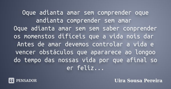 Oque adianta amar sem comprender oque andianta comprender sem amar Oque adianta amar sem sem saber conprender os momenstos difíceis que a vida nois dar Antes de... Frase de Uira Sousa Pereira.