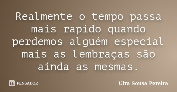 Realmente o tempo passa mais rapido quando perdemos alguém especial mais as lembraças são ainda as mesmas.... Frase de Uira Sousa Pereira.
