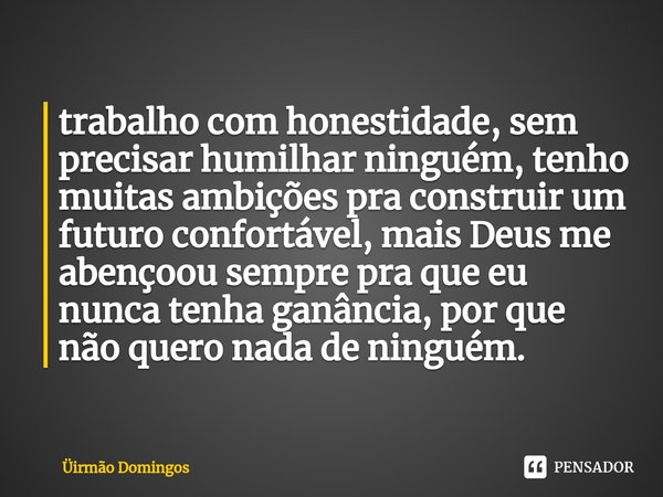 ⁠trabalho com honestidade, sem precisar humilhar ninguém, tenho muitas ambições pra construir um futuro confortável, mais Deus me abençoou sempre pra que eu nun... Frase de Üirmão Domingos.