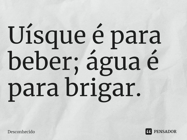 Uísque é para beber; água é para brigar.