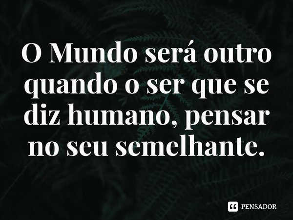 ⁠O Mundo será outro quando o ser que se diz humano, pensar no seu semelhante.... Frase de uiz Mário JS.