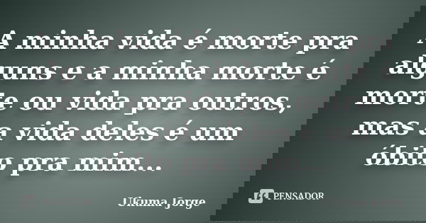 A minha vida é morte pra alguns e a minha morte é morte ou vida pra outros, mas a vida deles é um óbito pra mim...... Frase de Ukuma Jorge.