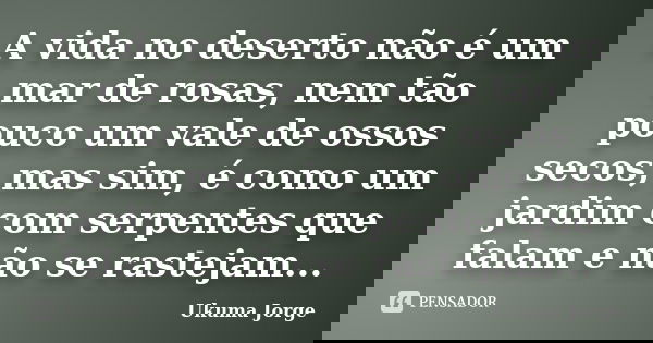 A vida no deserto não é um mar de rosas, nem tão pouco um vale de ossos secos, mas sim, é como um jardim com serpentes que falam e não se rastejam...... Frase de Ukuma Jorge.
