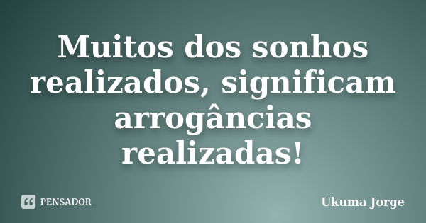 Muitos dos sonhos realizados, significam arrogâncias realizadas!... Frase de Ukuma Jorge.