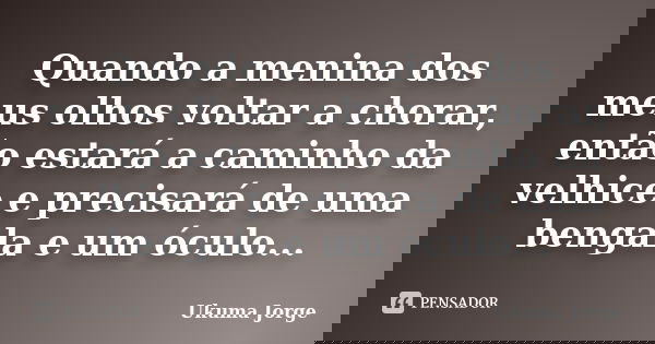Quando a menina dos meus olhos voltar a chorar, então estará a caminho da velhice e precisará de uma bengala e um óculo...... Frase de Ukuma Jorge.
