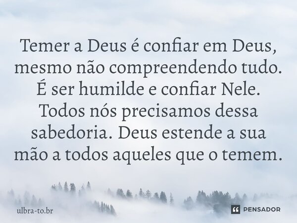 ⁠Temer a Deus é confiar em Deus, mesmo não compreendendo tudo. É ser humilde e confiar Nele. Todos nós precisamos dessa sabedoria. Deus estende a sua mão a todo... Frase de ulbra-to.br.