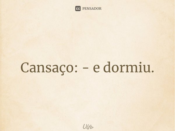 Cansaço: - e dormiu.⁠... Frase de Ulfo.