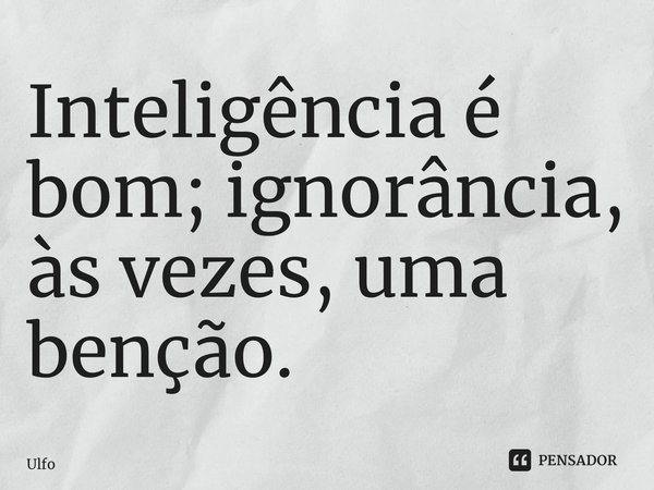 ⁠Inteligência é bom; ignorância, às vezes, uma benção.... Frase de Ulfo.