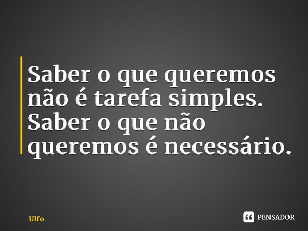 ⁠Saber o que queremos não é tarefa simples. Saber o que não queremos é necessário.... Frase de Ulfo.