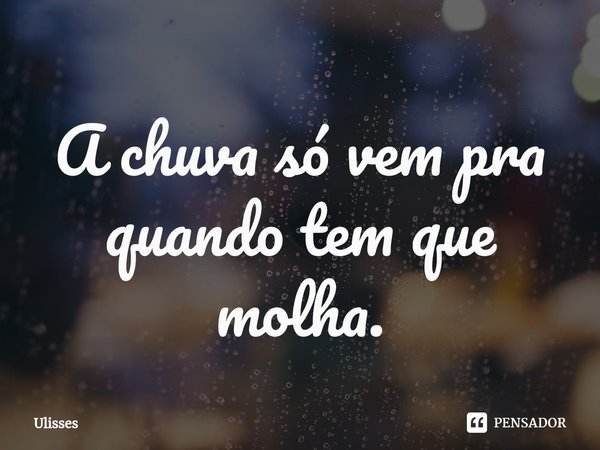 A chuva só vem pra quando t⁠em que molha.... Frase de Ulisses.