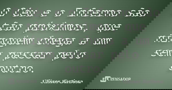 O Céu e o Inferno são tão próximos, que ninguém chega a um sem passar pelo outro.... Frase de Ulisses Barbosa.