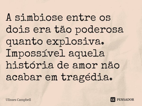 A simbiose entre os dois era tão poderosa quanto explosiva. Impossível aquela história de amor não acabar em tragédia.... Frase de Ulisses Campbell.