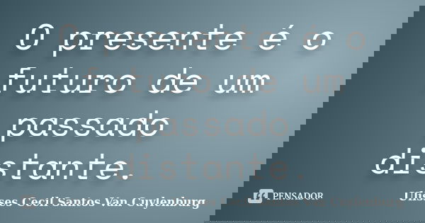 O presente é o futuro de um passado distante.... Frase de Ulisses Cecil Santos Van Cuylenburg.
