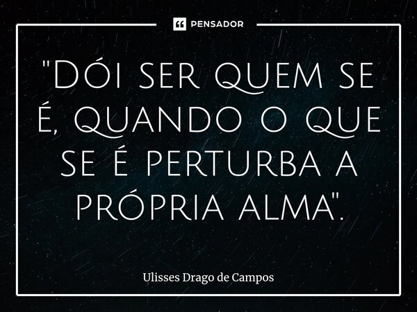 ⁠"Dói ser quem se é, quando o que se é perturba a própria alma".... Frase de Ulisses Drago de Campos.