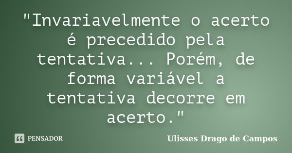 "Invariavelmente o acerto é precedido pela tentativa... Porém, de forma variável a tentativa decorre em acerto."... Frase de Ulisses Drago de Campos.