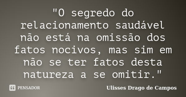 "O segredo do relacionamento saudável não está na omissão dos fatos nocivos, mas sim em não se ter fatos desta natureza a se omitir."... Frase de Ulisses Drago de Campos.