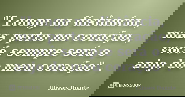 "Longe na distância, mas perto no coração, você sempre será o anjo do meu coração".... Frase de Ulisses Duarte.