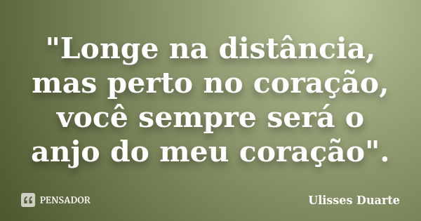 "Longe na distância, mas perto no coração, você sempre será o anjo do meu coração".... Frase de Ulisses Duarte.