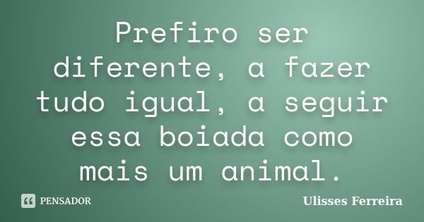 Prefiro ser diferente, a fazer tudo igual, a seguir essa boiada como mais um animal.... Frase de Ulisses Ferreira.