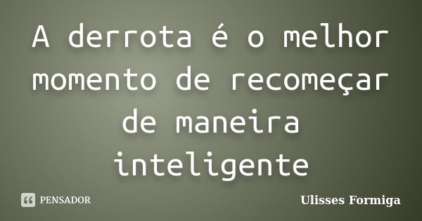 A derrota é o melhor momento de recomeçar de maneira inteligente... Frase de Ulisses Formiga.