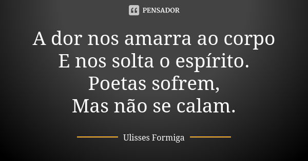 A dor nos amarra ao corpo E nos solta o espírito. Poetas sofrem, Mas não se calam.... Frase de Ulisses Formiga.