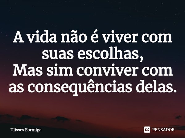 ⁠A vida não é viver com suas escolhas,
Mas sim conviver com as consequências delas.... Frase de Ulisses Formiga.