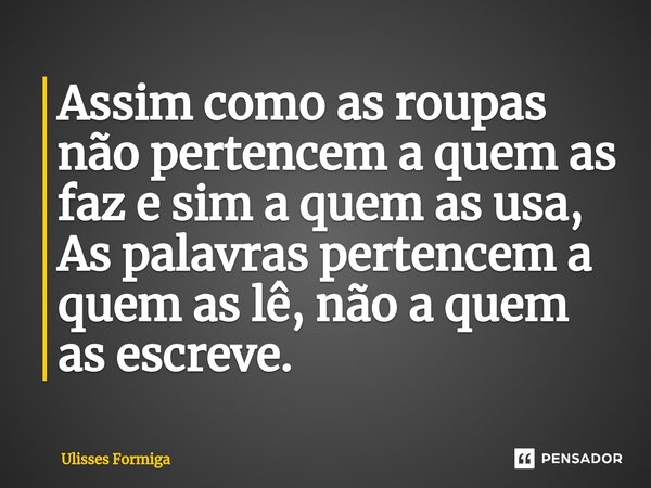 Assim como as roupas não pertencem a quem as faz e sim a quem as usa, As palavras pertencem a quem as lê, não a quem as escreve.... Frase de Ulisses Formiga.