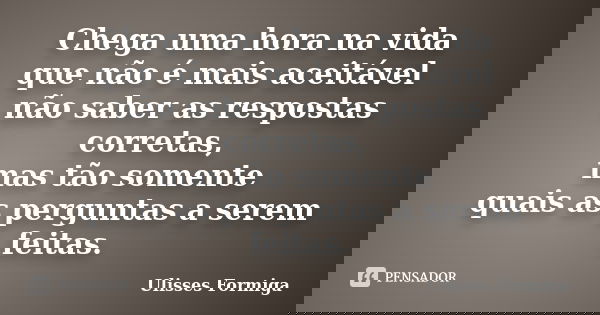 Chega uma hora na vida que não é mais aceitável não saber as respostas corretas, mas tão somente quais as perguntas a serem feitas.... Frase de Ulisses Formiga.