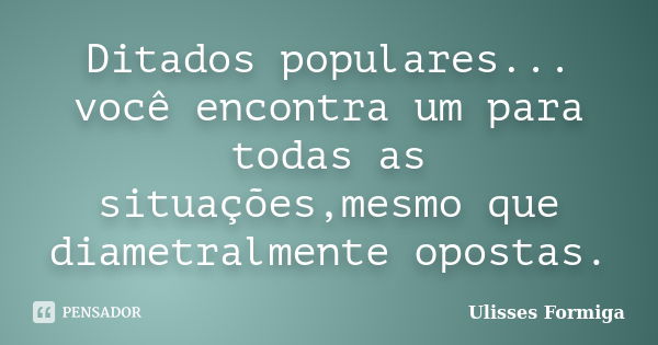 Ditados populares... você encontra um para todas as situações,mesmo que diametralmente opostas.... Frase de Ulisses Formiga.