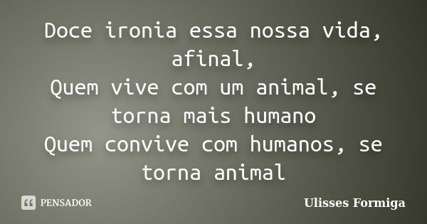 Doce ironia essa nossa vida, afinal, Quem vive com um animal, se torna mais humano Quem convive com humanos, se torna animal... Frase de Ulisses Formiga.