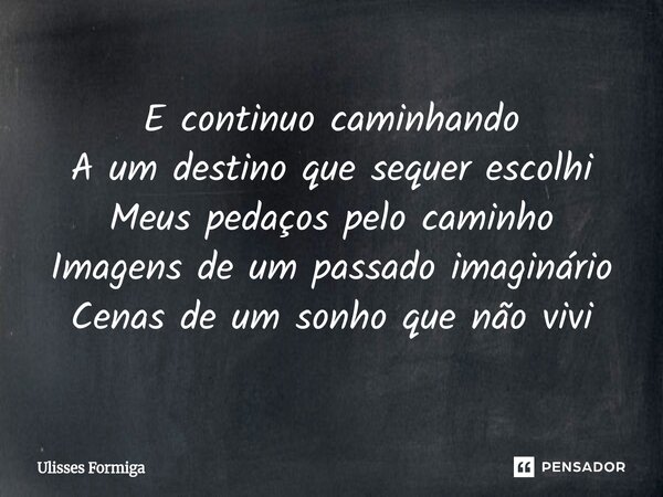 E continuo caminhando A um destino que sequer escolhi Meus pedaços pelo caminho Imagens de um passado imaginário Cenas de um sonho que não vivi... Frase de Ulisses Formiga.