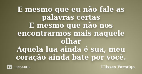 E mesmo que eu não fale as palavras certas E mesmo que não nos encontrarmos mais naquele olhar Aquela lua ainda é sua, meu coração ainda bate por você.... Frase de Ulisses Formiga.