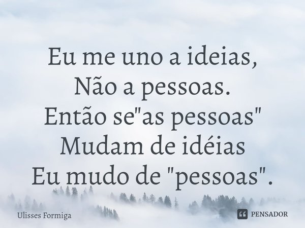 ⁠Eu me uno a ideias,
Não a pessoas.
Então se "as pessoas"
Mudam de idéias
Eu mudo de "pessoas".... Frase de Ulisses Formiga.