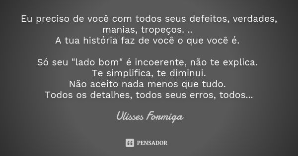 Eu preciso de você com todos seus defeitos, verdades, manias, tropeços. .. A tua história faz de você o que você é. Só seu "lado bom" é incoerente, nã... Frase de Ulisses Formiga.