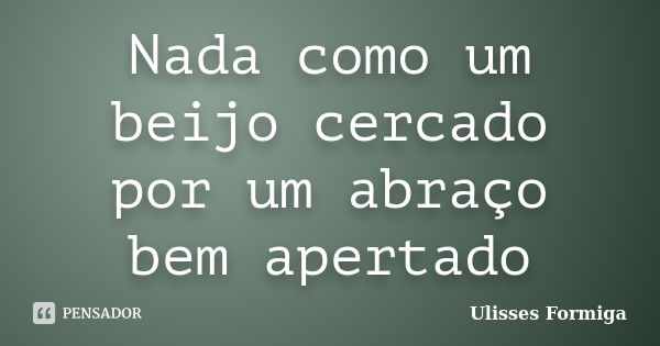 Nada como um beijo cercado por um abraço bem apertado... Frase de Ulisses Formiga.