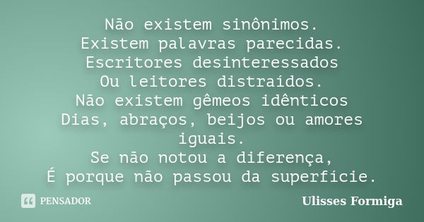 Não existem sinônimos. Existem palavras parecidas. Escritores desinteressados Ou leitores distraídos. Não existem gêmeos idênticos Dias, abraços, beijos ou amor... Frase de Ulisses Formiga.