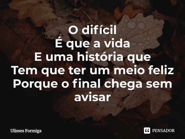 ⁠O difícil
É que a vida
E uma história que
Tem que ter um meio feliz
Porque o final chega sem avisar... Frase de Ulisses Formiga.