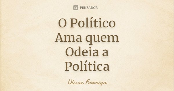 O Político Ama quem Odeia a Política... Frase de Ulisses Formiga.