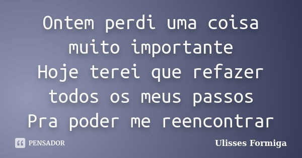 Ontem perdi uma coisa muito importante Hoje terei que refazer todos os meus passos Pra poder me reencontrar... Frase de Ulisses Formiga.