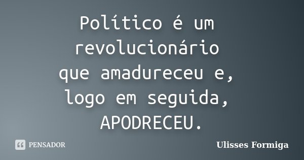 Político é um revolucionário que amadureceu e, logo em seguida, APODRECEU.... Frase de Ulisses Formiga.