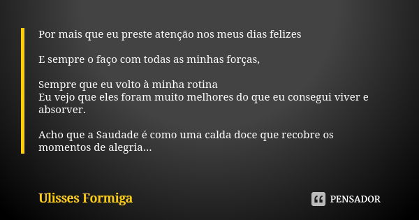 Por mais que eu preste atenção nos meus dias felizes E sempre o faço com todas as minhas forças, Sempre que eu volto à minha rotina Eu vejo que eles foram muito... Frase de Ulisses Formiga.