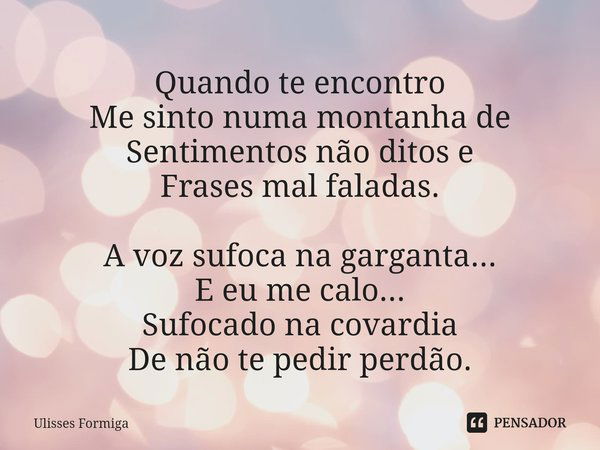 ⁠Quando te encontro
Me sinto numa montanha de
Sentimentos não ditos e
Frases mal faladas. A voz sufoca na garganta...
E eu me calo...
Sufocado na covardia
De nã... Frase de Ulisses Formiga.