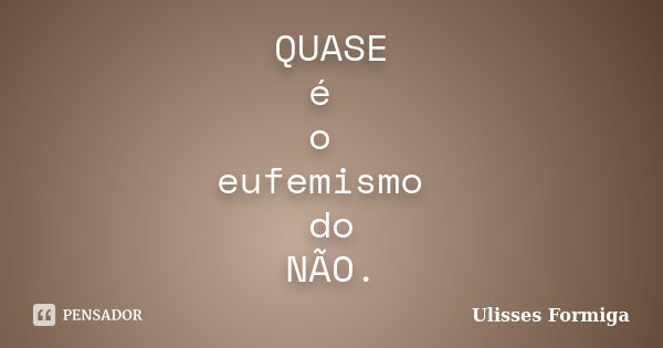 QUASE é o eufemismo do NÃO.... Frase de Ulisses Formiga.