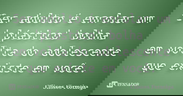 Ser adulto é enrolar um 'plástico' bolha em volta do adolescente que existe em você.... Frase de Ulisses Formiga.